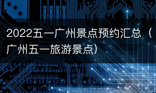 2022五一广州景点预约汇总（广州五一旅游景点）