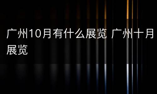 广州10月有什么展览 广州十月展览