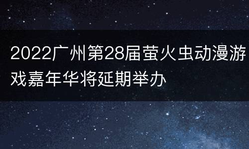 2022广州第28届萤火虫动漫游戏嘉年华将延期举办