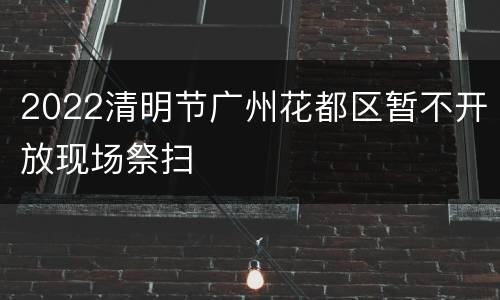 2022清明节广州花都区暂不开放现场祭扫