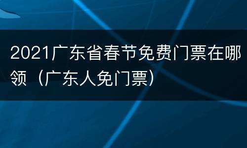 2021广东省春节免费门票在哪领（广东人免门票）