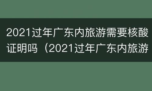 2021过年广东内旅游需要核酸证明吗（2021过年广东内旅游需要核酸证明吗现在）