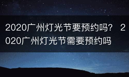 2020广州灯光节要预约吗？ 2020广州灯光节需要预约吗