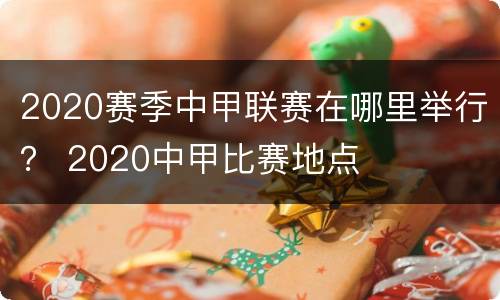 2020赛季中甲联赛在哪里举行？ 2020中甲比赛地点