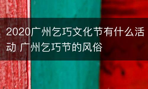 2020广州乞巧文化节有什么活动 广州乞巧节的风俗