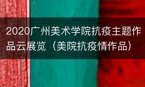 2020广州美术学院抗疫主题作品云展览（美院抗疫情作品）