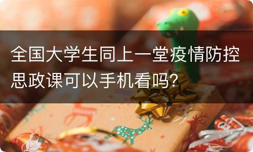全国大学生同上一堂疫情防控思政课可以手机看吗？
