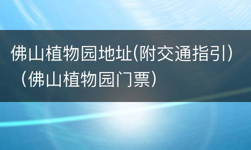 佛山植物园地址(附交通指引)（佛山植物园门票）
