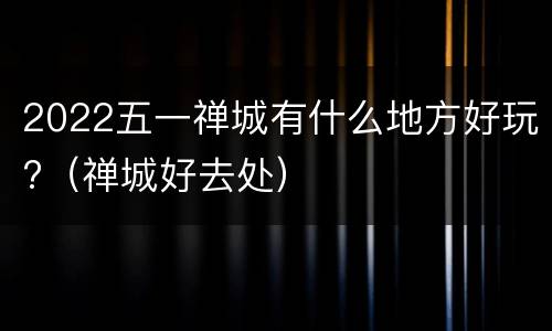 2022五一禅城有什么地方好玩?（禅城好去处）