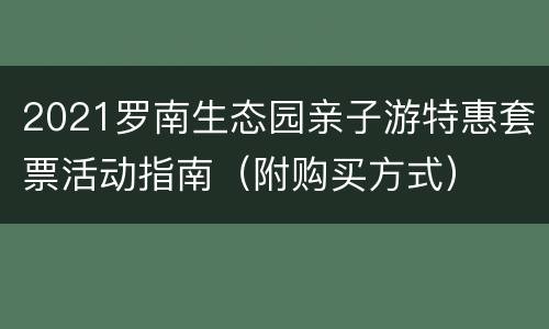 2021罗南生态园亲子游特惠套票活动指南（附购买方式）