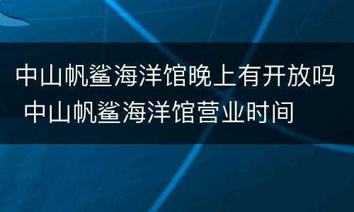 中山帆鲨海洋馆晚上有开放吗 中山帆鲨海洋馆营业时间