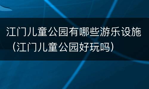 江门儿童公园有哪些游乐设施（江门儿童公园好玩吗）