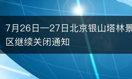 7月26日—27日北京银山塔林景区继续关闭通知