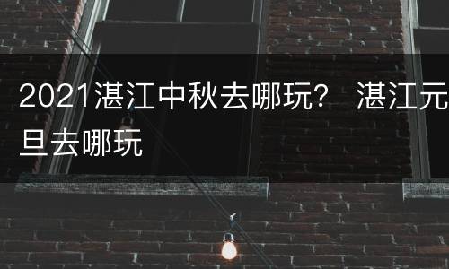 2021湛江中秋去哪玩？ 湛江元旦去哪玩