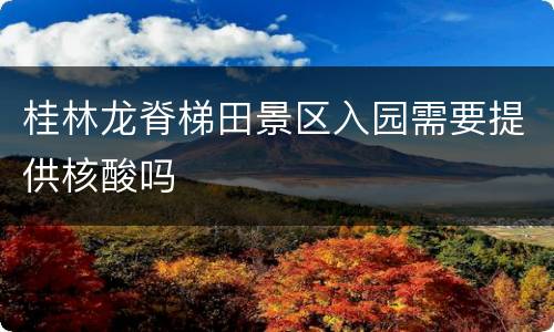 桂林龙脊梯田景区入园需要提供核酸吗