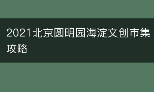 2021北京圆明园海淀文创市集攻略