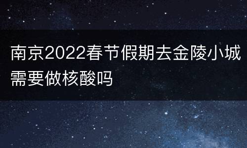 南京2022春节假期去金陵小城需要做核酸吗