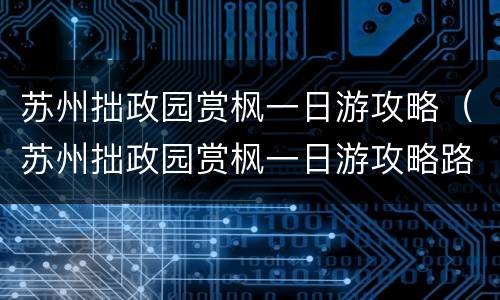苏州拙政园赏枫一日游攻略（苏州拙政园赏枫一日游攻略路线）