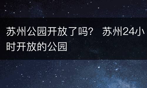 苏州公园开放了吗？ 苏州24小时开放的公园