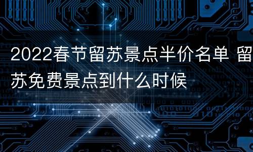 2022春节留苏景点半价名单 留苏免费景点到什么时候