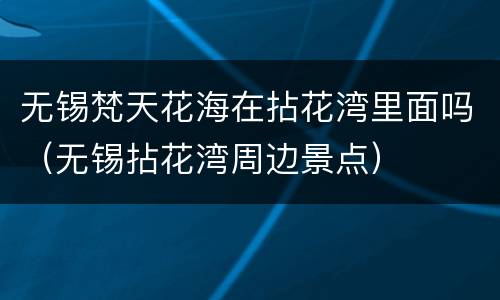 无锡梵天花海在拈花湾里面吗（无锡拈花湾周边景点）