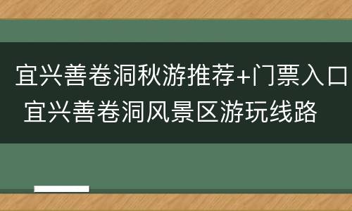 宜兴善卷洞秋游推荐+门票入口 宜兴善卷洞风景区游玩线路