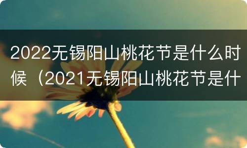 2022无锡阳山桃花节是什么时候（2021无锡阳山桃花节是什么时候）