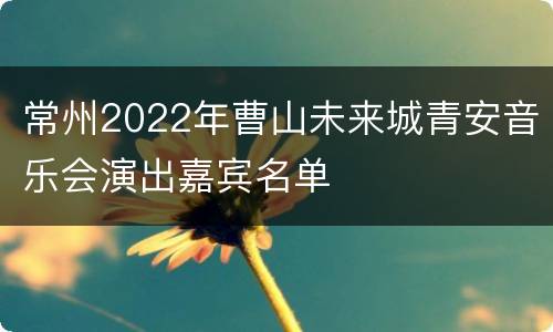 常州2022年曹山未来城青安音乐会演出嘉宾名单