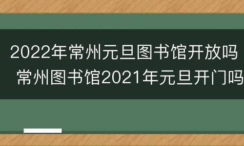 2022年常州元旦图书馆开放吗 常州图书馆2021年元旦开门吗