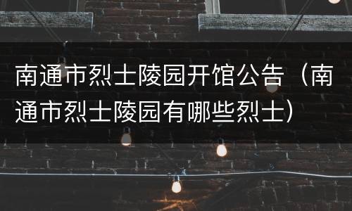 南通市烈士陵园开馆公告（南通市烈士陵园有哪些烈士）