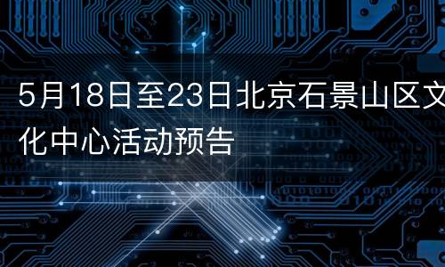 5月18日至23日北京石景山区文化中心活动预告