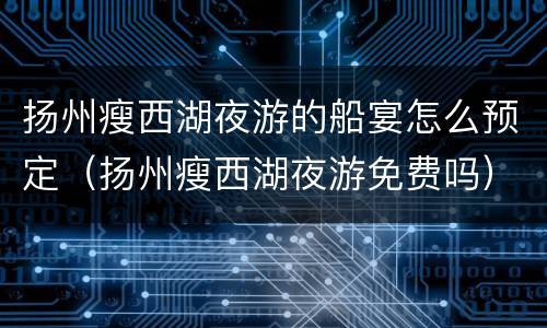 扬州瘦西湖夜游的船宴怎么预定（扬州瘦西湖夜游免费吗）