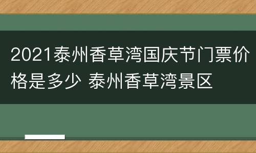 2021泰州香草湾国庆节门票价格是多少 泰州香草湾景区