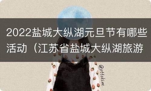 2022盐城大纵湖元旦节有哪些活动（江苏省盐城大纵湖旅游度假区管理办公室）