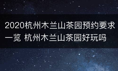 2020杭州木兰山茶园预约要求一览 杭州木兰山茶园好玩吗