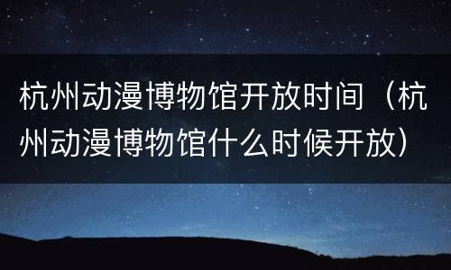杭州动漫博物馆开放时间（杭州动漫博物馆什么时候开放）