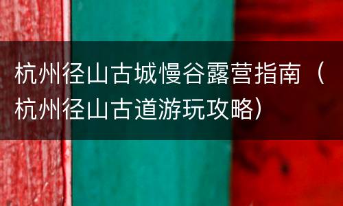 杭州径山古城慢谷露营指南（杭州径山古道游玩攻略）