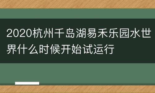 2020杭州千岛湖易禾乐园水世界什么时候开始试运行