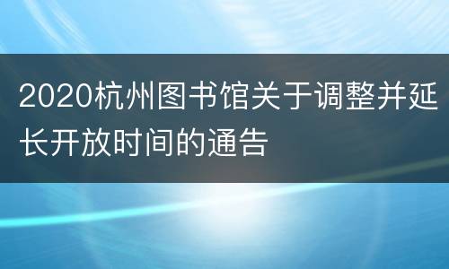 2020杭州图书馆关于调整并延长开放时间的通告