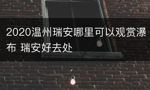 2020温州瑞安哪里可以观赏瀑布 瑞安好去处
