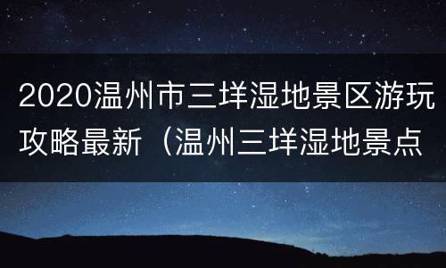 2020温州市三垟湿地景区游玩攻略最新（温州三垟湿地景点）