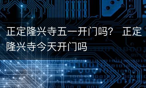正定隆兴寺五一开门吗？ 正定隆兴寺今天开门吗