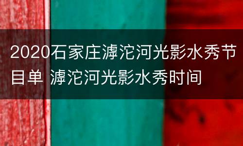 2020石家庄滹沱河光影水秀节目单 滹沱河光影水秀时间