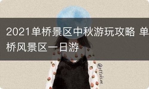 2021单桥景区中秋游玩攻略 单桥风景区一日游