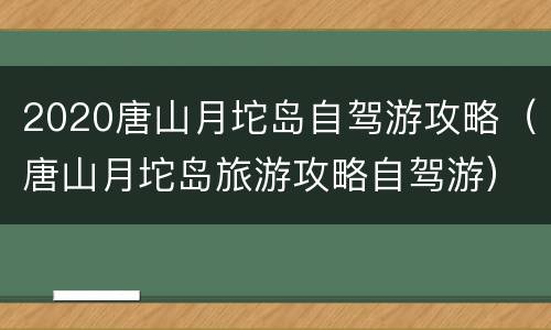 2020唐山月坨岛自驾游攻略（唐山月坨岛旅游攻略自驾游）