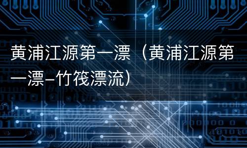 黄浦江源第一漂（黄浦江源第一漂-竹筏漂流）