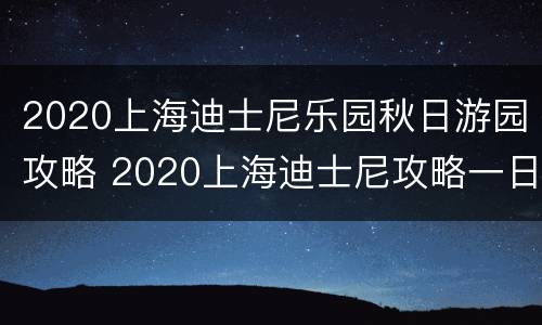 2020上海迪士尼乐园秋日游园攻略 2020上海迪士尼攻略一日游