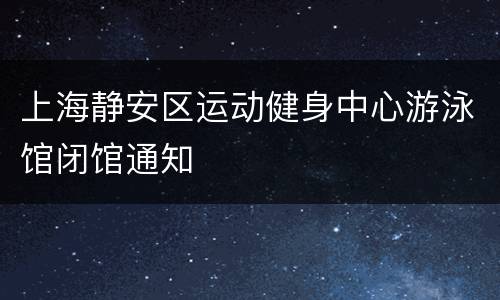 上海静安区运动健身中心游泳馆闭馆通知