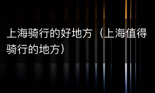 上海骑行的好地方（上海值得骑行的地方）
