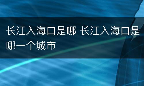 长江入海口是哪 长江入海口是哪一个城市